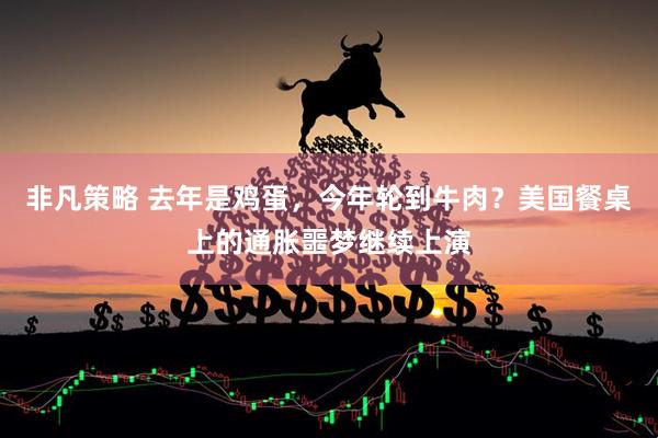 非凡策略 去年是鸡蛋，今年轮到牛肉？美国餐桌上的通胀噩梦继续上演