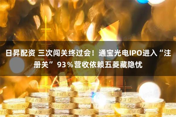 日昇配资 三次闯关终过会!通宝光电IPO进入“注册关” 93%营收依赖五菱藏隐忧