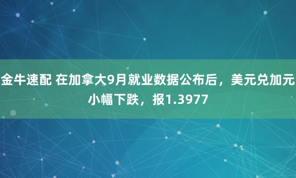 金牛速配 在加拿大9月就业数据公布后，美元兑加元小幅下跌，报1.3977