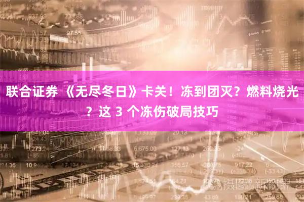联合证券 《无尽冬日》卡关！冻到团灭？燃料烧光？这 3 个冻伤破局技巧