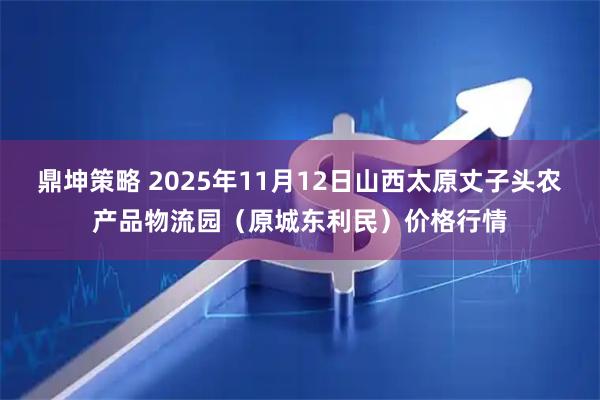 鼎坤策略 2025年11月12日山西太原丈子头农产品物流园（原城东利民）价格行情