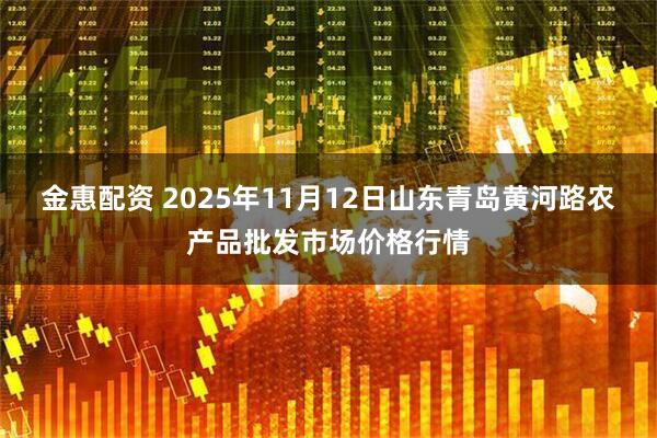 金惠配资 2025年11月12日山东青岛黄河路农产品批发市场价格行情