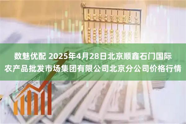 数魅优配 2025年4月28日北京顺鑫石门国际农产品批发市场集团有限公司北京分公司价格行情