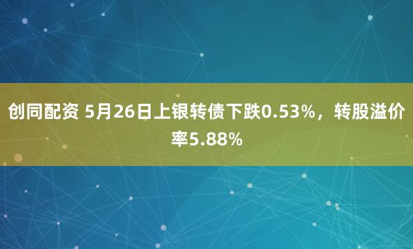 创同配资 5月26日上银转债下跌0.53%，转股溢价率5.88%