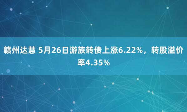 赣州达慧 5月26日游族转债上涨6.22%，转股溢价率4.35%