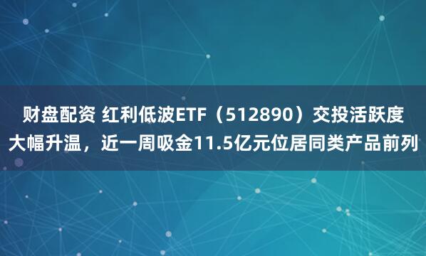 财盘配资 红利低波ETF(512890)交投活跃度大幅升温,近一周吸金11.5亿元位居同类产品前列