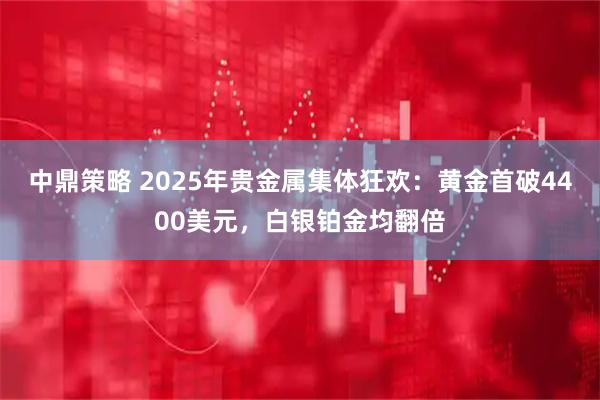 中鼎策略 2025年贵金属集体狂欢:黄金首破4400美元,白银铂金均翻倍