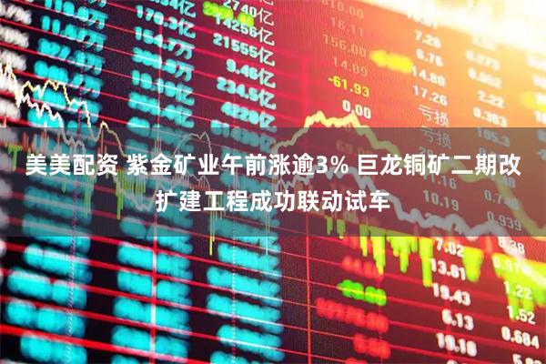 美美配资 紫金矿业午前涨逾3% 巨龙铜矿二期改扩建工程成功联动试车