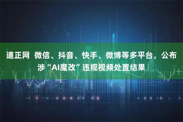 道正网  微信、抖音、快手、微博等多平台，公布涉“AI魔改”违规视频处置结果