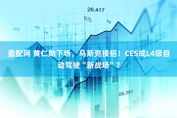盈配网 黄仁勋下场,马斯克接招!CES成L4级自动驾驶“新战场”?