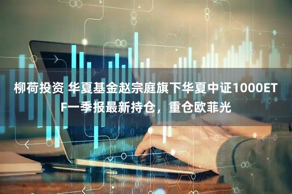 柳荷投资 华夏基金赵宗庭旗下华夏中证1000ETF一季报最新持仓，重仓欧菲光