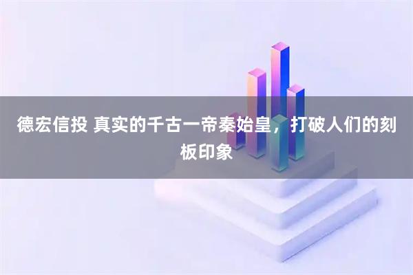 德宏信投 真实的千古一帝秦始皇，打破人们的刻板印象