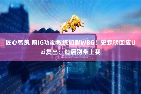匠心智策 前IG功勋教练加盟WBG！史森明回应Uzi复出：造谣别带上我