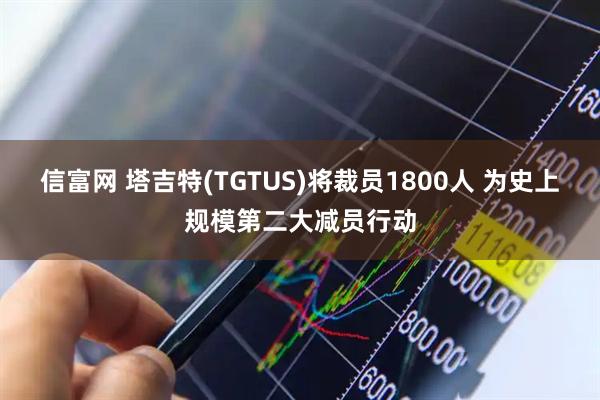 信富网 塔吉特(TGTUS)将裁员1800人 为史上规模第二大减员行动