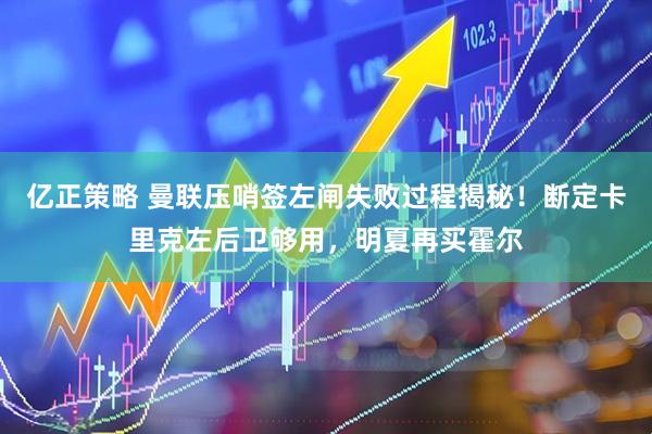 亿正策略 曼联压哨签左闸失败过程揭秘!断定卡里克左后卫够用,明夏再买霍尔
